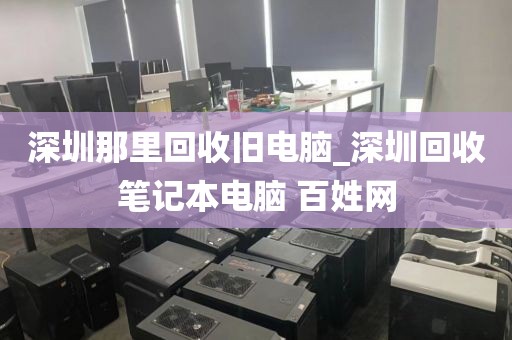 深圳那里回收旧电脑_深圳回收笔记本电脑 百姓网