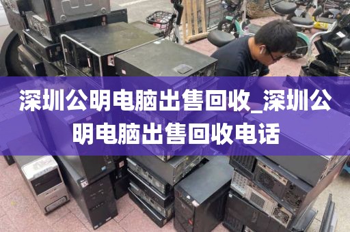 深圳公明电脑出售回收_深圳公明电脑出售回收电话