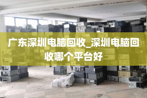 广东深圳电脑回收_深圳电脑回收哪个平台好