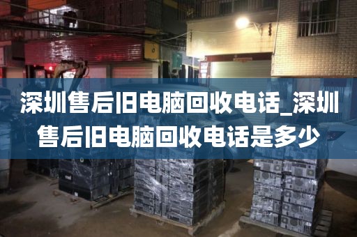 深圳售后旧电脑回收电话_深圳售后旧电脑回收电话是多少