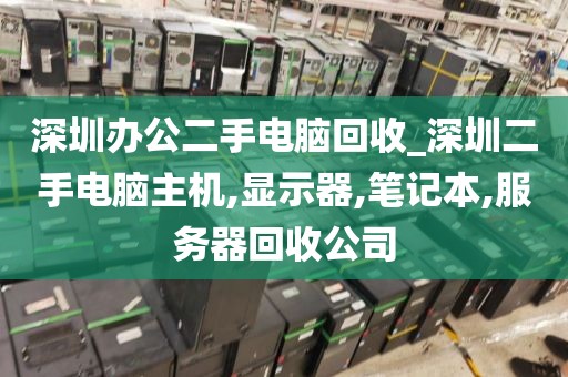 深圳办公二手电脑回收_深圳二手电脑主机,显示器,笔记本,服务器回收公司