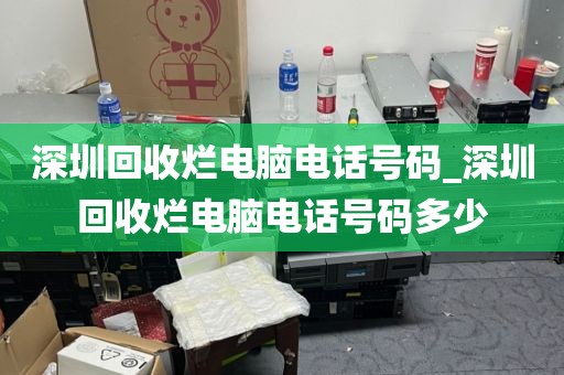 深圳回收烂电脑电话号码_深圳回收烂电脑电话号码多少