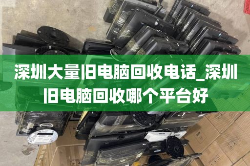 深圳大量旧电脑回收电话_深圳旧电脑回收哪个平台好