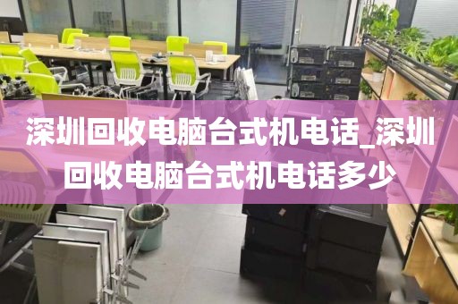 深圳回收电脑台式机电话_深圳回收电脑台式机电话多少