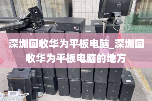 深圳回收华为平板电脑_深圳回收华为平板电脑的地方