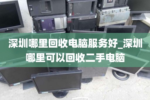 深圳哪里回收电脑服务好_深圳哪里可以回收二手电脑