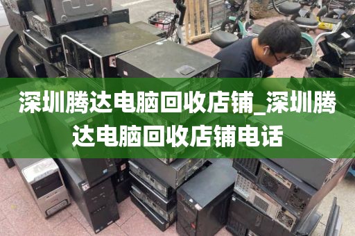 深圳腾达电脑回收店铺_深圳腾达电脑回收店铺电话