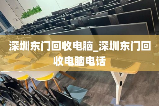 深圳东门回收电脑_深圳东门回收电脑电话