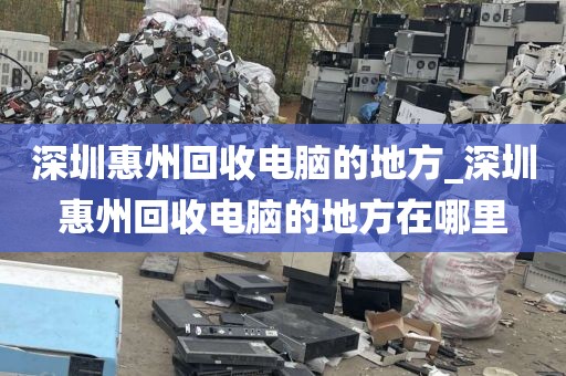 深圳惠州回收电脑的地方_深圳惠州回收电脑的地方在哪里