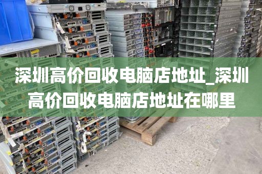 深圳高价回收电脑店地址_深圳高价回收电脑店地址在哪里