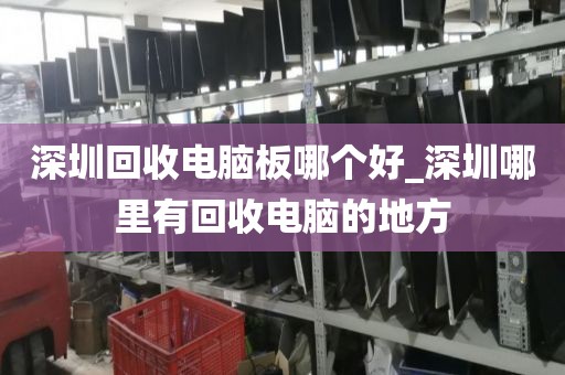 深圳回收电脑板哪个好_深圳哪里有回收电脑的地方