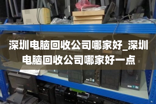 深圳电脑回收公司哪家好_深圳电脑回收公司哪家好一点