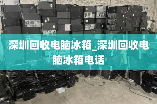 深圳回收电脑冰箱_深圳回收电脑冰箱电话