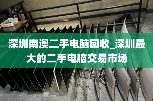 深圳南澳二手电脑回收_深圳最大的二手电脑交易市场