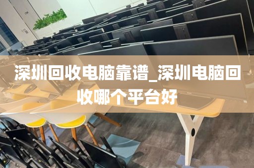 深圳回收电脑靠谱_深圳电脑回收哪个平台好