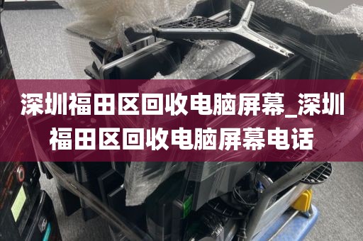 深圳福田区回收电脑屏幕_深圳福田区回收电脑屏幕电话