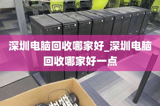 深圳电脑回收哪家好_深圳电脑回收哪家好一点