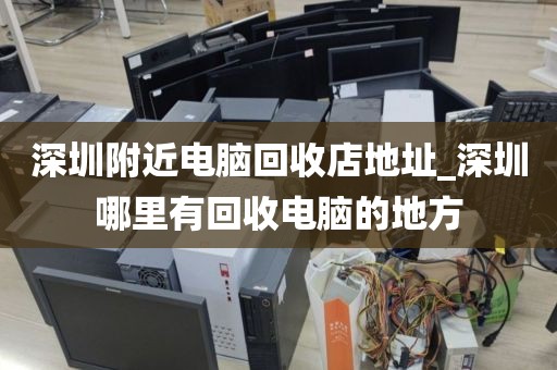 深圳附近电脑回收店地址_深圳哪里有回收电脑的地方