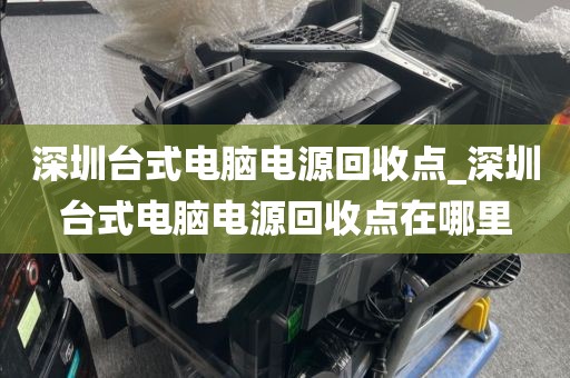 深圳台式电脑电源回收点_深圳台式电脑电源回收点在哪里