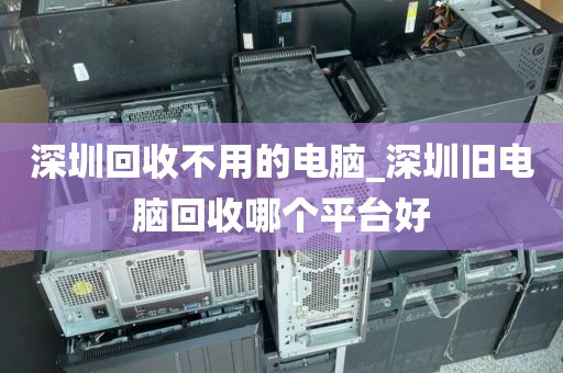 深圳回收不用的电脑_深圳旧电脑回收哪个平台好