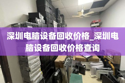 深圳电脑设备回收价格_深圳电脑设备回收价格查询