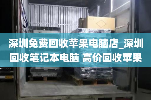 深圳免费回收苹果电脑店_深圳回收笔记本电脑 高价回收苹果