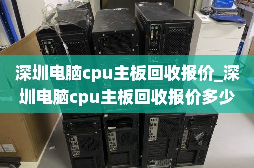 深圳电脑cpu主板回收报价_深圳电脑cpu主板回收报价多少