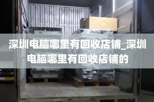 深圳电脑哪里有回收店铺_深圳电脑哪里有回收店铺的