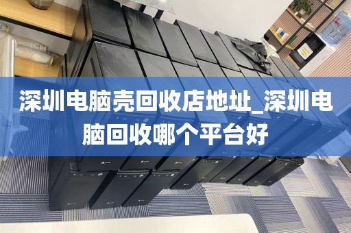 深圳电脑壳回收店地址_深圳电脑回收哪个平台好