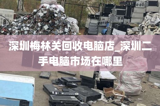 深圳梅林关回收电脑店_深圳二手电脑市场在哪里