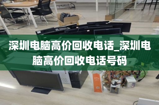 深圳电脑高价回收电话_深圳电脑高价回收电话号码