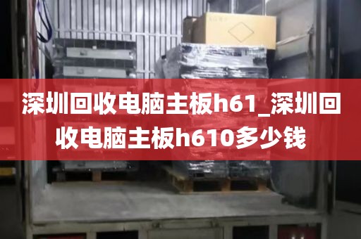 深圳回收电脑主板h61_深圳回收电脑主板h610多少钱