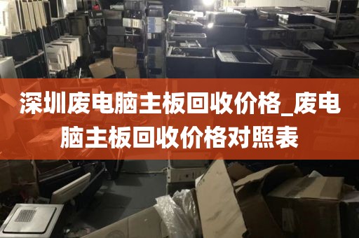 深圳废电脑主板回收价格_废电脑主板回收价格对照表