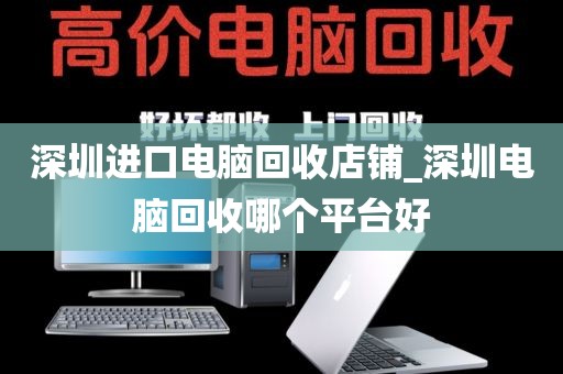 深圳进口电脑回收店铺_深圳电脑回收哪个平台好