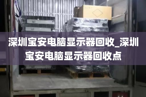 深圳宝安电脑显示器回收_深圳宝安电脑显示器回收点