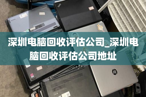 深圳电脑回收评估公司_深圳电脑回收评估公司地址