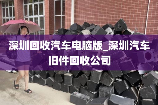 深圳回收汽车电脑版_深圳汽车旧件回收公司