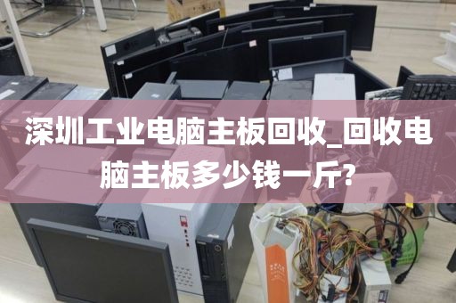 深圳工业电脑主板回收_回收电脑主板多少钱一斤?