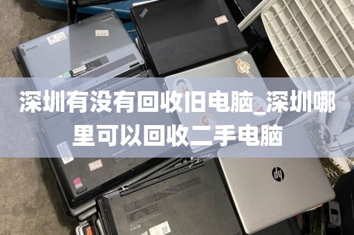 深圳有没有回收旧电脑_深圳哪里可以回收二手电脑