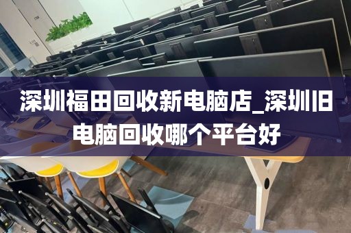 深圳福田回收新电脑店_深圳旧电脑回收哪个平台好