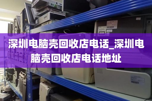 深圳电脑壳回收店电话_深圳电脑壳回收店电话地址