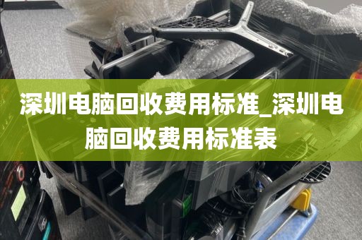 深圳电脑回收费用标准_深圳电脑回收费用标准表