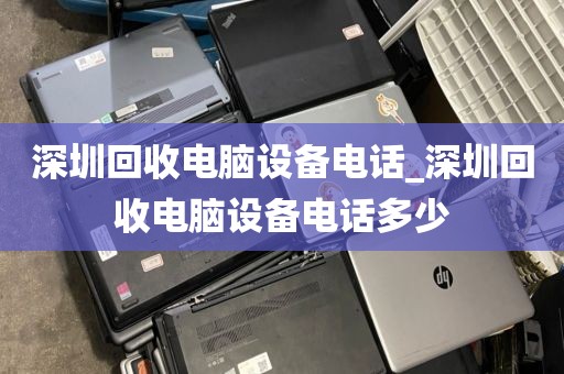 深圳回收电脑设备电话_深圳回收电脑设备电话多少