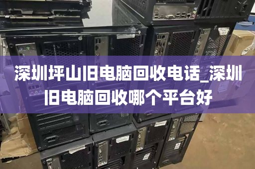 深圳坪山旧电脑回收电话_深圳旧电脑回收哪个平台好