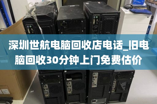 深圳世航电脑回收店电话_旧电脑回收30分钟上门免费估价