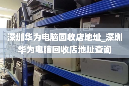 深圳华为电脑回收店地址_深圳华为电脑回收店地址查询