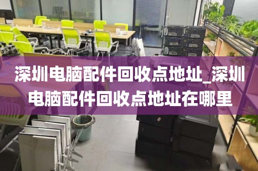 深圳电脑配件回收点地址_深圳电脑配件回收点地址在哪里