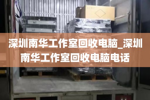 深圳南华工作室回收电脑_深圳南华工作室回收电脑电话