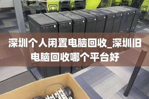 深圳个人闲置电脑回收_深圳旧电脑回收哪个平台好