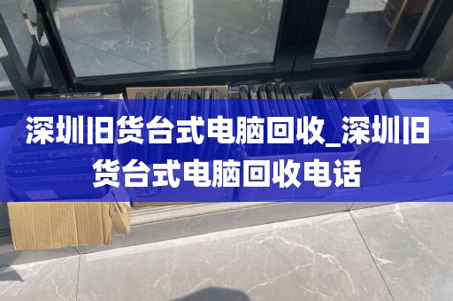 深圳旧货台式电脑回收_深圳旧货台式电脑回收电话